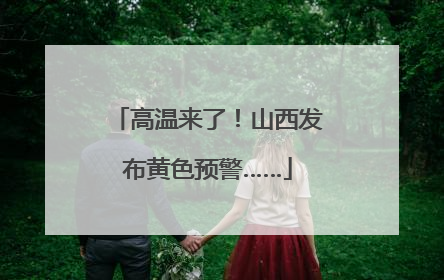 高温来了！山西发布黄色预警……