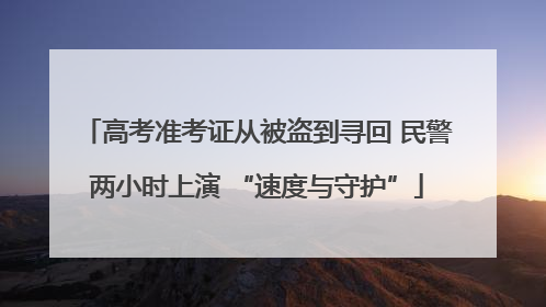 高考准考证从被盗到寻回 民警两小时上演 “速度与守护”