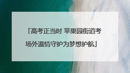 高考正当时 苹果园街道考场外温情守护为梦想护航