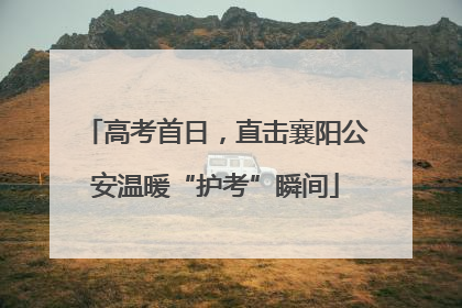 高考首日，直击襄阳公安温暖“护考”瞬间