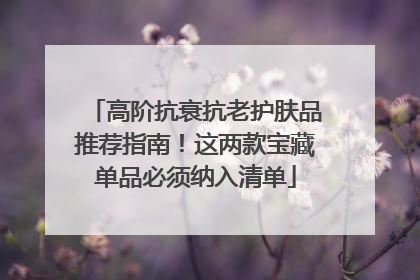 高阶抗衰抗老护肤品推荐指南！这两款宝藏单品必须纳入清单