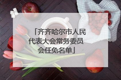齐齐哈尔市人民代表大会常务委员会任免名单