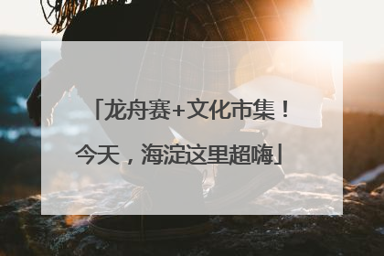 龙舟赛+文化市集！今天，海淀这里超嗨