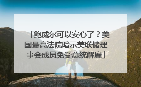 鲍威尔可以安心了？美国最高法院暗示美联储理事会成员免受总统解雇