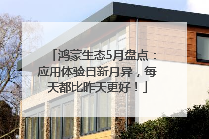 鸿蒙生态5月盘点：应用体验日新月异，每天都比昨天更好！