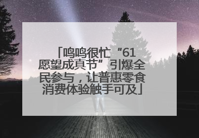 鸣鸣很忙“61 愿望成真节”引爆全民参与，让普惠零食消费体验触手可及