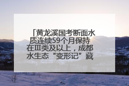 黄龙溪国考断面水质连续59个月保持在Ⅲ类及以上，成都水生态“变形记”藏着这些密码