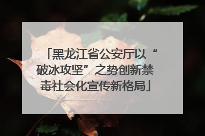 黑龙江省公安厅以“破冰攻坚”之势创新禁毒社会化宣传新格局