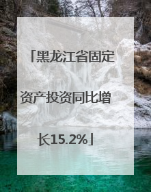黑龙江省固定资产投资同比增长15.2%