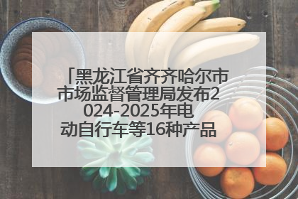 黑龙江省齐齐哈尔市市场监督管理局发布2024-2025年电动自行车等16种产品质量监督抽查情况