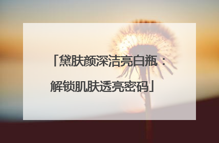 黛肤颜深洁亮白瓶：解锁肌肤透亮密码