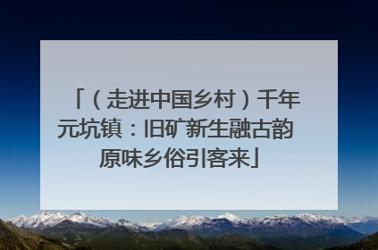 （走进中国乡村）千年元坑镇：旧矿新生融古韵 原味乡俗引客来