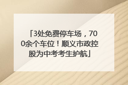 3处免费停车场，700余个车位！顺义市政控股为中考考生护航