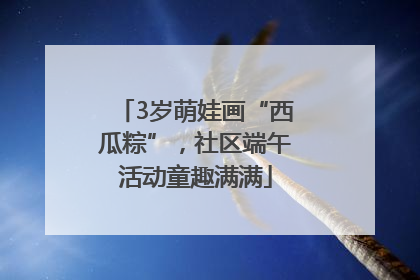 3岁萌娃画“西瓜粽”，社区端午活动童趣满满