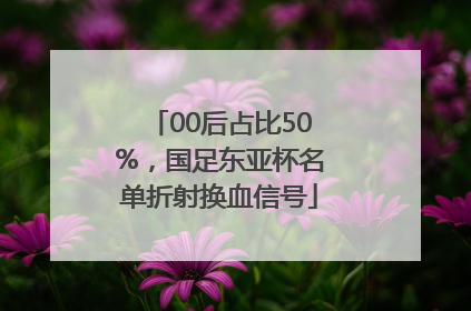 00后占比50%，国足东亚杯名单折射换血信号