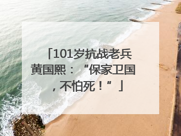 101岁抗战老兵黄国熙：“保家卫国，不怕死！”