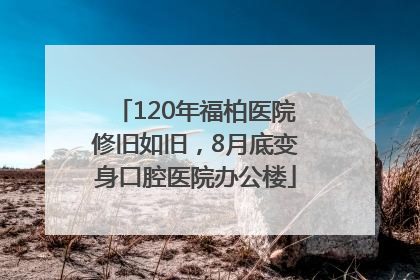 120年福柏医院修旧如旧，8月底变身口腔医院办公楼