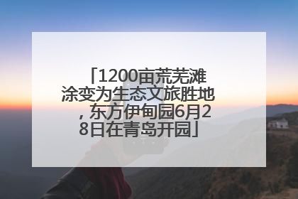 1200亩荒芜滩涂变为生态文旅胜地，东方伊甸园6月28日在青岛开园