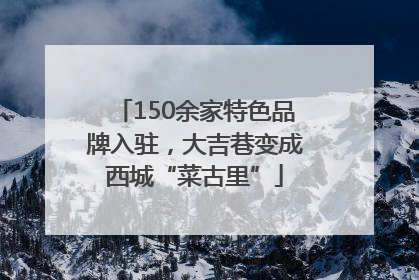 150余家特色品牌入驻，大吉巷变成西城“菜古里”