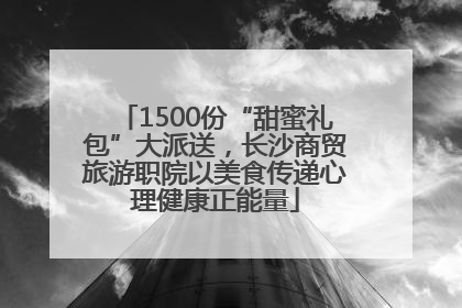 1500份“甜蜜礼包”大派送，长沙商贸旅游职院以美食传递心理健康正能量