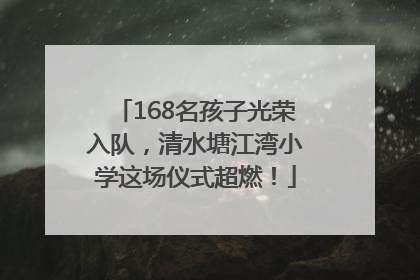 168名孩子光荣入队，清水塘江湾小学这场仪式超燃！