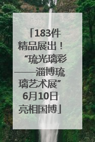 183件精品展出！“琉光璃彩——淄博琉璃艺术展”6月10日亮相国博