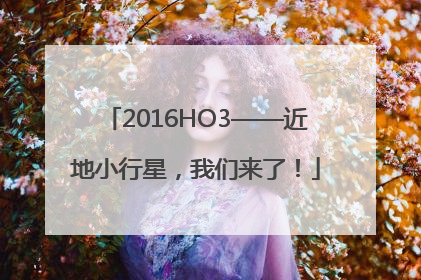 2016HO3——近地小行星，我们来了！