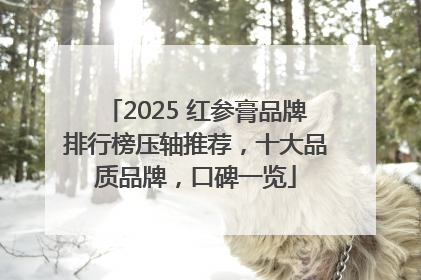 2025 红参膏品牌排行榜压轴推荐，十大品质品牌，口碑一览