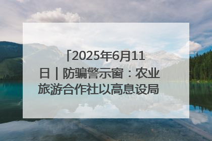 2025年6月11日｜防骗警示窗：农业旅游合作社以高息设局，集资380万