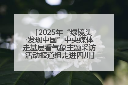 2025年“绿镜头·发现中国”中央媒体走基层看气象主题采访活动报道组走进四川