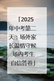 2025年中考第二天：场外家长温情守候 场内考生自信答卷