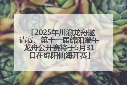 2025年川渝龙舟邀请赛、第十一届绵阳端午龙舟公开赛将于5月31日在绵阳仙海开赛