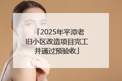2025年平潭老旧小区改造项目完工并通过预验收