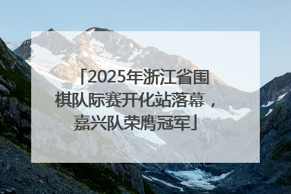 2025年浙江省围棋队际赛开化站落幕，嘉兴队荣膺冠军