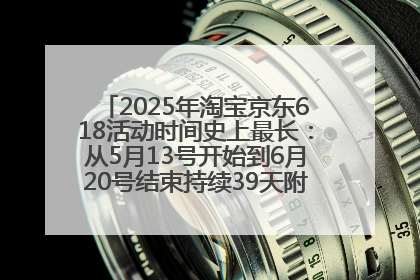 2025年淘宝京东618活动时间史上最长：从5月13号开始到6月20号结束持续39天附详细时间表一览