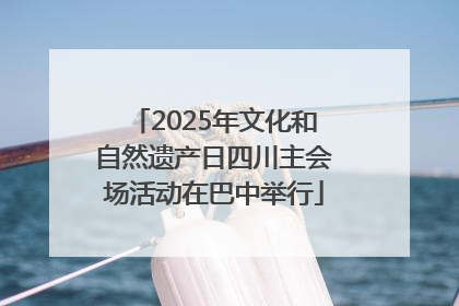 2025年文化和自然遗产日四川主会场活动在巴中举行