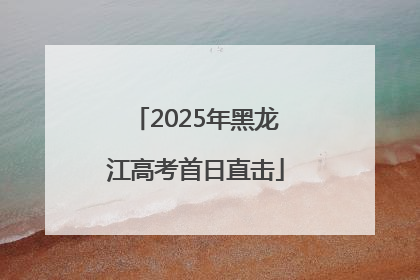 2025年黑龙江高考首日直击