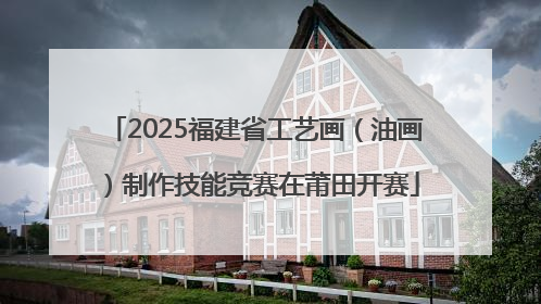 2025福建省工艺画（油画）制作技能竞赛在莆田开赛