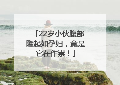 22岁小伙腹部隆起如孕妇，竟是它在作祟！
