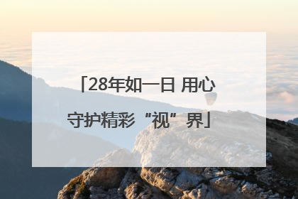 28年如一日 用心守护精彩“视”界