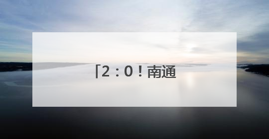 2：0！南通队取得两连胜