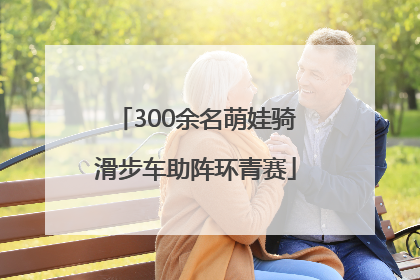 300余名萌娃骑滑步车助阵环青赛