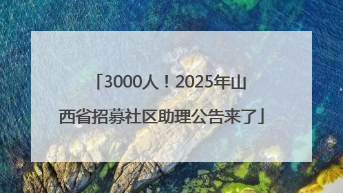 3000人！2025年山西省招募社区助理公告来了