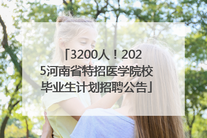 3200人！2025河南省特招医学院校毕业生计划招聘公告