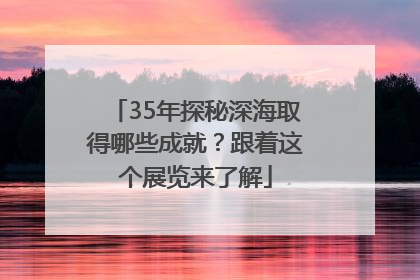 35年探秘深海取得哪些成就？跟着这个展览来了解