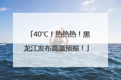 40℃！热热热！黑龙江发布高温预报！