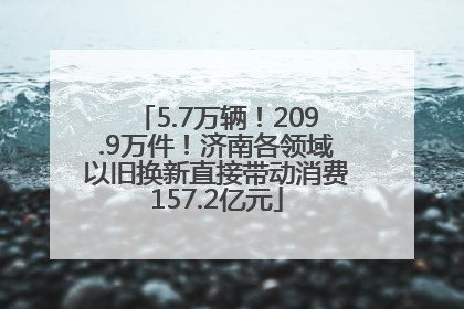 5.7万辆！209.9万件！济南各领域以旧换新直接带动消费157.2亿元