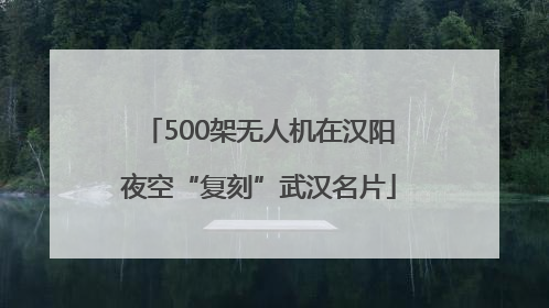 500架无人机在汉阳夜空“复刻”武汉名片