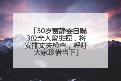 50岁贾静雯自曝3位亲人曾患癌，将安排丈夫检查，呼吁大家珍惜当下