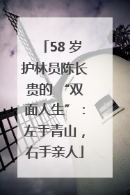 58 岁护林员陈长贵的 “双面人生”：左手青山，右手亲人